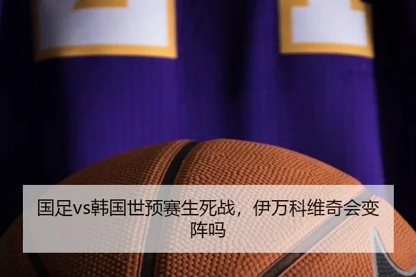 国足vs韩国世预赛生死战，伊万科维奇会变阵吗