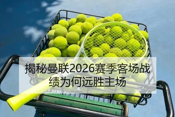 揭秘曼联2026赛季客场战绩为何远胜主场