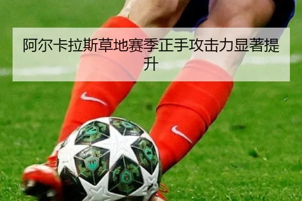 阿尔卡拉斯草地赛季正手攻击力显著提升