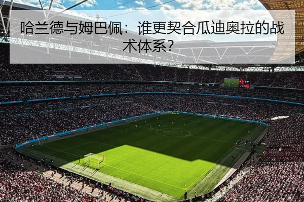 哈兰德与姆巴佩：谁更契合瓜迪奥拉的战术体系？